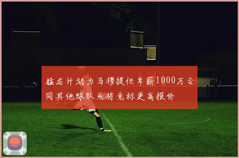 猛龙计划为马穆提供年薪1000万合同其他球队或将竞标更高报价