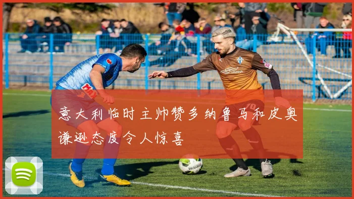 意大利临时主帅赞多纳鲁马和皮奥谦逊态度令人惊喜
