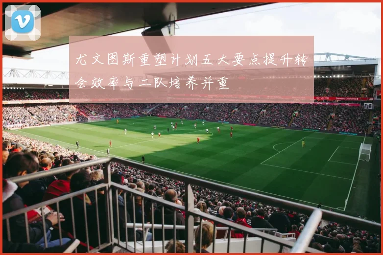 尤文图斯重塑计划五大要点提升转会效率与二队培养并重