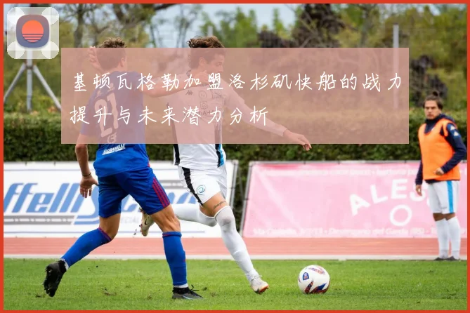 基顿瓦格勒加盟洛杉矶快船的战力提升与未来潜力分析