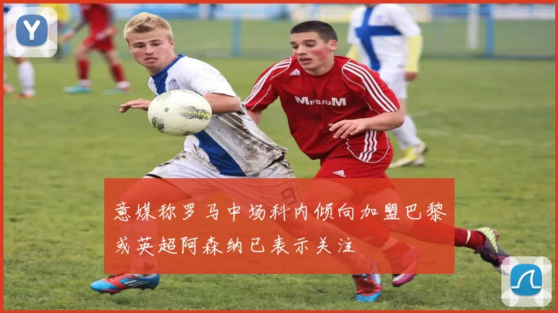 意媒称罗马中场科内倾向加盟巴黎或英超阿森纳已表示关注