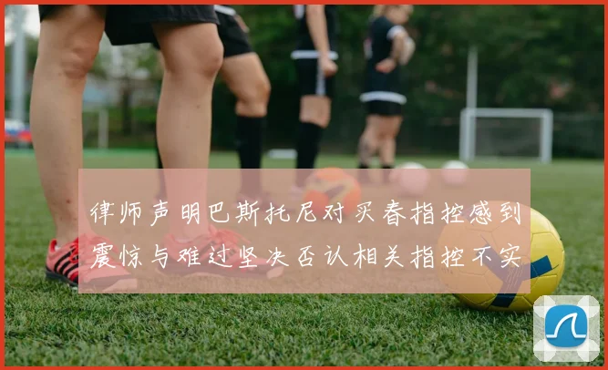 律师声明巴斯托尼对买春指控感到震惊与难过坚决否认相关指控不实