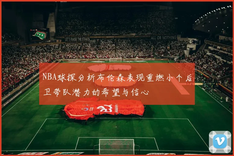 NBA球探分析布伦森表现重燃小个后卫带队潜力的希望与信心