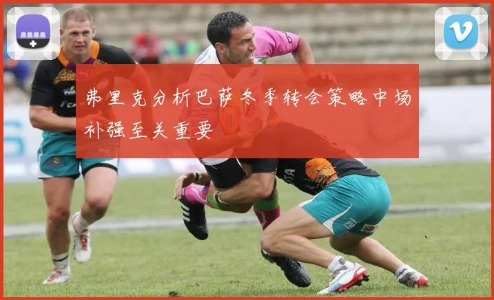 弗里克分析巴萨冬季转会策略中场补强至关重要