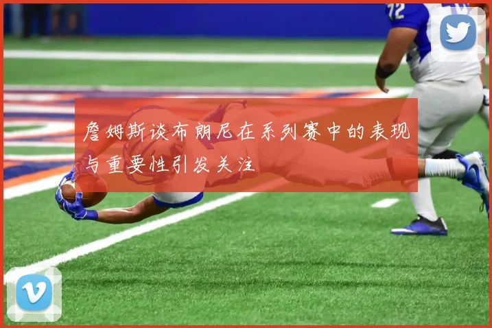 詹姆斯谈布朗尼在系列赛中的表现与重要性引发关注