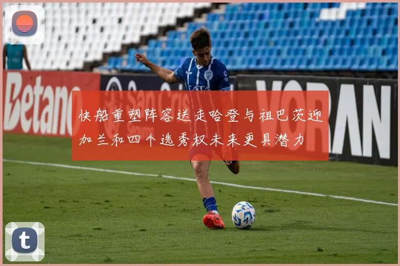 快船重塑阵容送走哈登与祖巴茨迎加兰和四个选秀权未来更具潜力