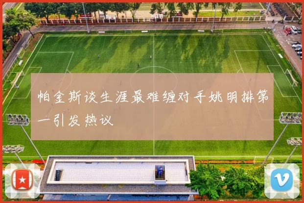 帕金斯谈生涯最难缠对手姚明排第一引发热议