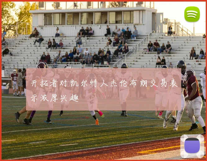 开拓者对凯尔特人杰伦布朗交易表示浓厚兴趣