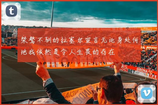 桀骜不驯的拉塞尔宣言无论身处何地我依然是令人生畏的存在