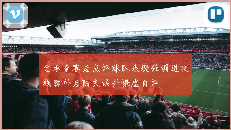 金承奎赛后点评球队表现强调进攻线弥补后防失误并谦虚自评