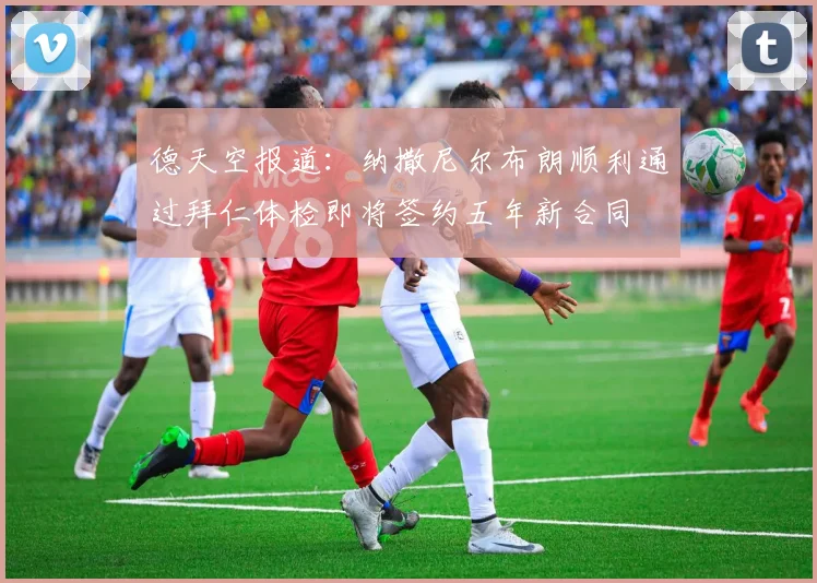 德天空报道：纳撒尼尔布朗顺利通过拜仁体检即将签约五年新合同
